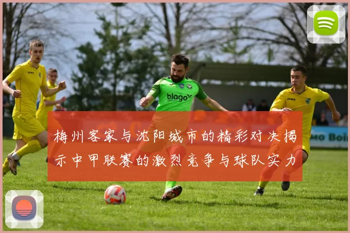 梅州客家与沈阳城市的精彩对决揭示中甲联赛的激烈竞争与球队实力较量