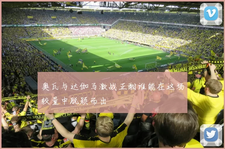 奥瓦与达伽马激战正酣谁能在这场较量中脱颖而出
