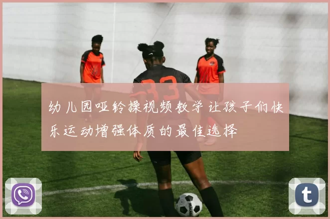 幼儿园哑铃操视频教学让孩子们快乐运动增强体质的最佳选择