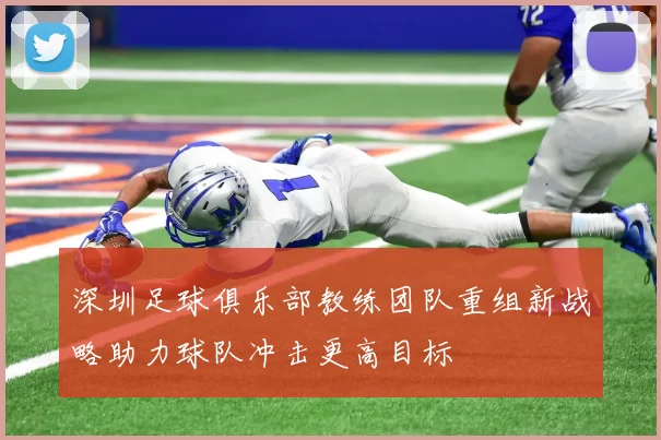 深圳足球俱乐部教练团队重组新战略助力球队冲击更高目标