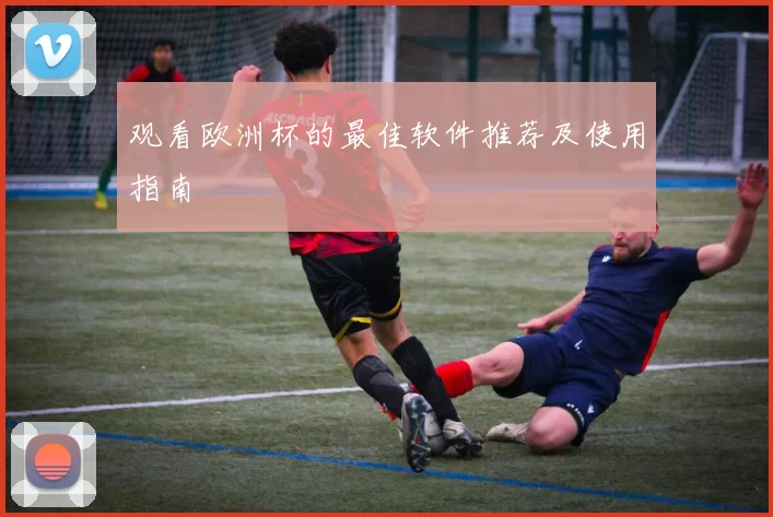 观看欧洲杯的最佳软件推荐及使用指南