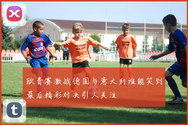 欧青赛激战德国与意大利谁能笑到最后精彩对决引人关注