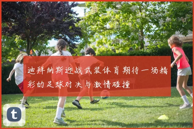 迪拜纳斯迎战武装体育期待一场精彩的足球对决与激情碰撞