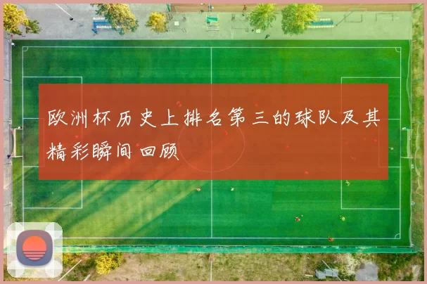 欧洲杯历史上排名第三的球队及其精彩瞬间回顾
