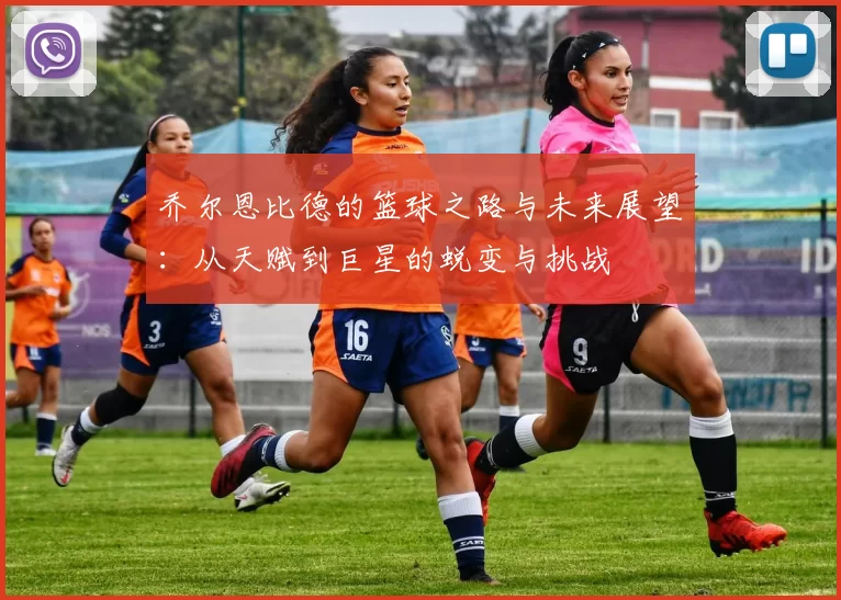 乔尔恩比德的篮球之路与未来展望：从天赋到巨星的蜕变与挑战