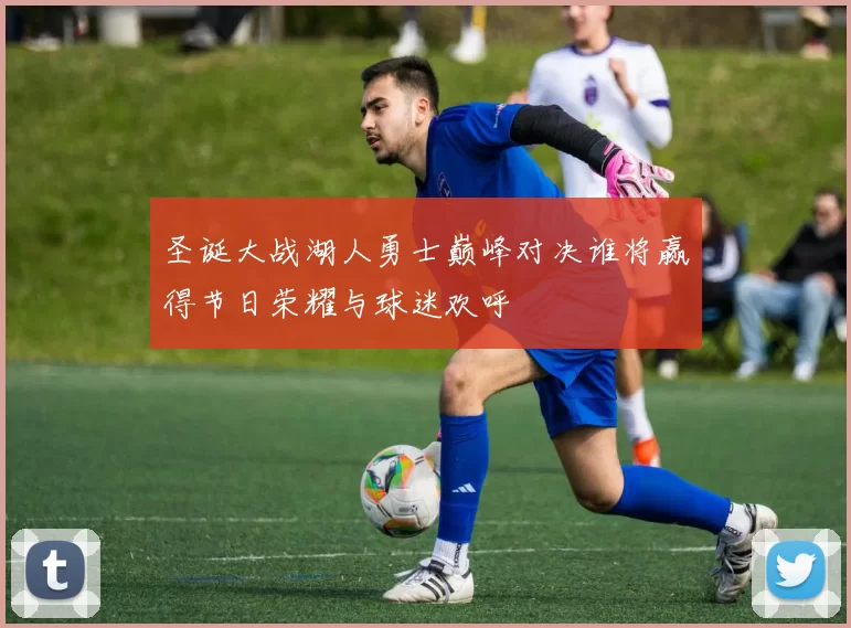 圣诞大战湖人勇士巅峰对决谁将赢得节日荣耀与球迷欢呼