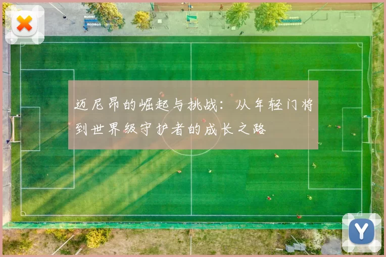 迈尼昂的崛起与挑战：从年轻门将到世界级守护者的成长之路