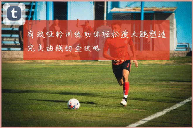 有效哑铃训练助你轻松瘦大腿塑造完美曲线的全攻略