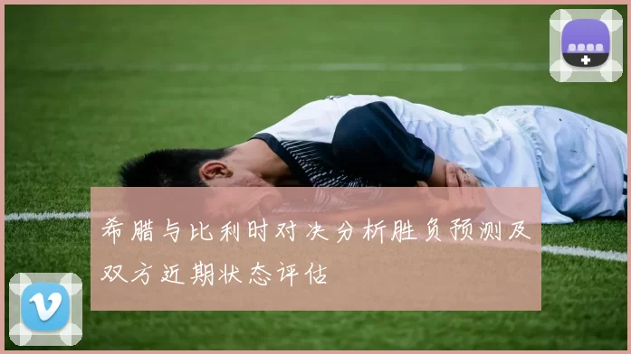 希腊与比利时对决分析胜负预测及双方近期状态评估