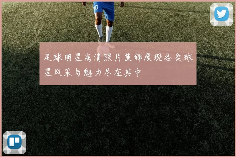 足球明星高清照片集锦展现各类球星风采与魅力尽在其中