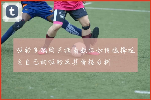 哑铃多钱购买指南教你如何选择适合自己的哑铃及其价格分析