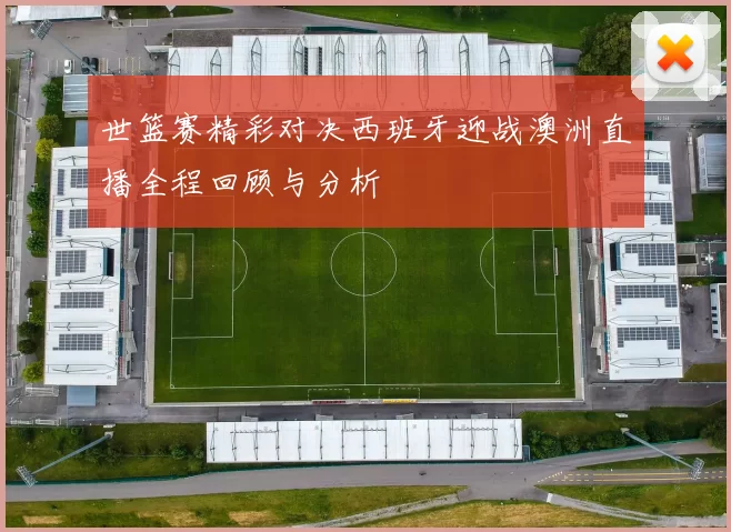 世篮赛精彩对决西班牙迎战澳洲直播全程回顾与分析
