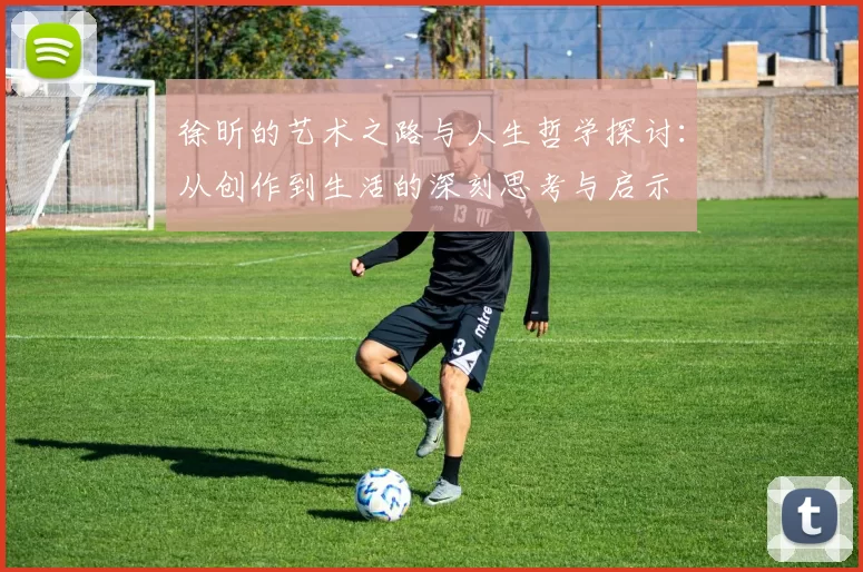 徐昕的艺术之路与人生哲学探讨：从创作到生活的深刻思考与启示